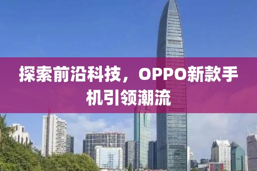 探索前沿科技，OPPO新款手機(jī)引領(lǐng)潮流