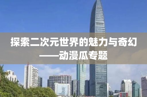 探索二次元世界的魅力與奇幻——動漫瓜專題