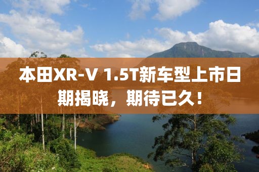 本田XR-V 1.5T新車型上市日期揭曉，期待已久！