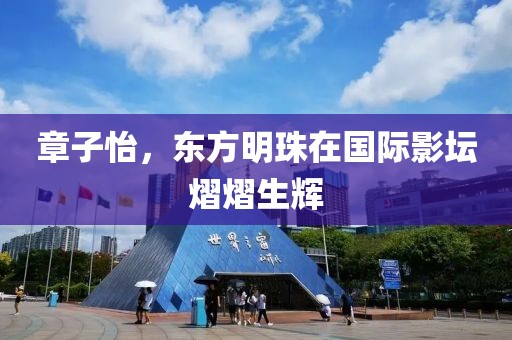 章子怡，東方明珠在國際影壇熠熠生輝