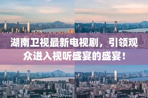 湖南衛(wèi)視最新電視劇，引領觀眾進入視聽盛宴的盛宴！