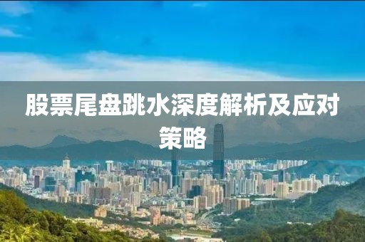 股票尾盤跳水深度解析及應(yīng)對(duì)策略
