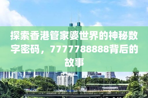 探索香港管家婆世界的神秘?cái)?shù)字密碼，7777788888背后的故事