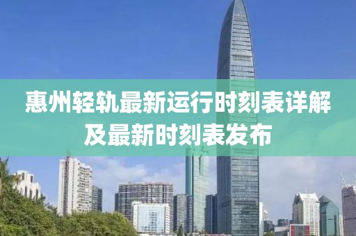 惠州輕軌最新運(yùn)行時(shí)刻表詳解及最新時(shí)刻表發(fā)布