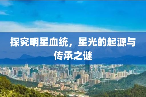 探究明星血統(tǒng)，星光的起源與傳承之謎