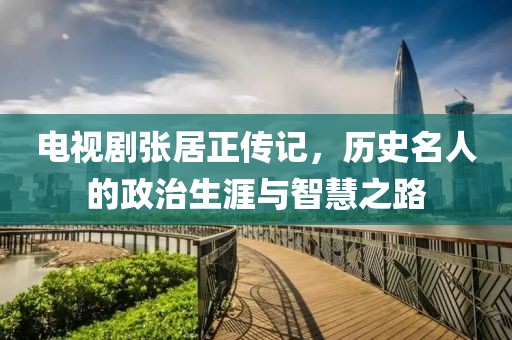 電視劇張居正傳記，歷史名人的政治生涯與智慧之路