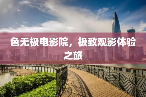 色無極電影院，極致觀影體驗之旅