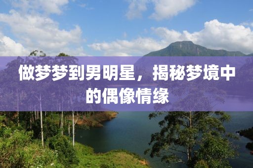 做夢夢到男明星，揭秘夢境中的偶像情緣