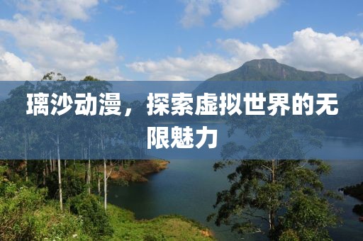 璃沙動漫，探索虛擬世界的無限魅力