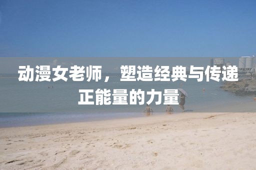 動漫女老師，塑造經典與傳遞正能量的力量
