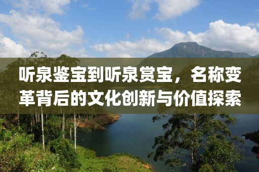 聽泉鑒寶到聽泉賞寶，名稱變革背后的文化創(chuàng)新與價(jià)值探索