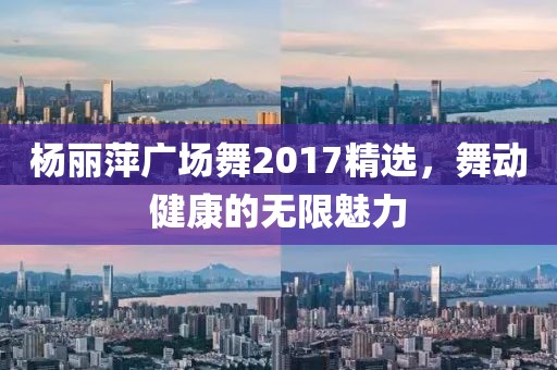 楊麗萍廣場舞2017精選，舞動健康的無限魅力