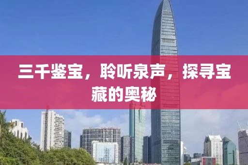 三千鑒寶，聆聽泉聲，探尋寶藏的奧秘