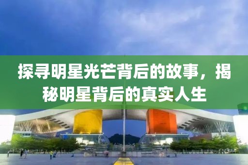 探尋明星光芒背后的故事，揭秘明星背后的真實(shí)人生