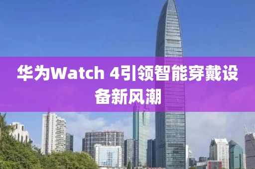 華為Watch 4引領(lǐng)智能穿戴設(shè)備新風(fēng)潮