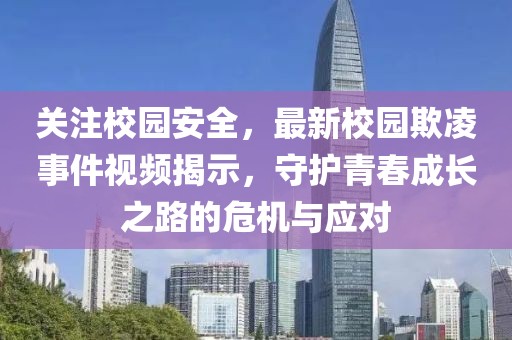 關(guān)注校園安全，最新校園欺凌事件視頻揭示，守護(hù)青春成長之路的危機(jī)與應(yīng)對