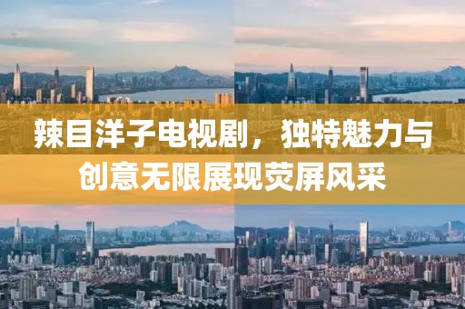 辣目洋子電視劇，獨(dú)特魅力與創(chuàng)意無限展現(xiàn)熒屏風(fēng)采