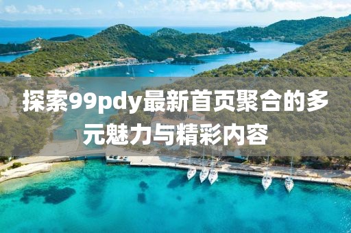 探索99pdy最新首頁(yè)聚合的多元魅力與精彩內(nèi)容