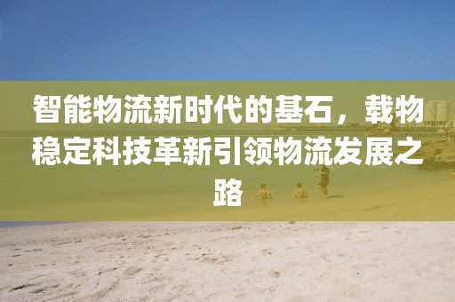 智能物流新時(shí)代的基石，載物穩(wěn)定科技革新引領(lǐng)物流發(fā)展之路