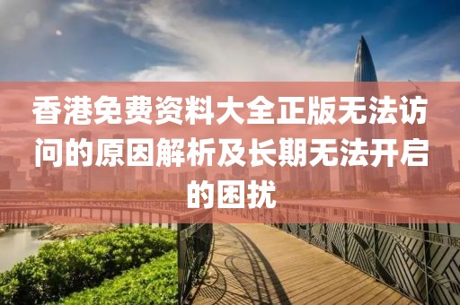 香港免費資料大全正版無法訪問的原因解析及長期無法開啟的困擾