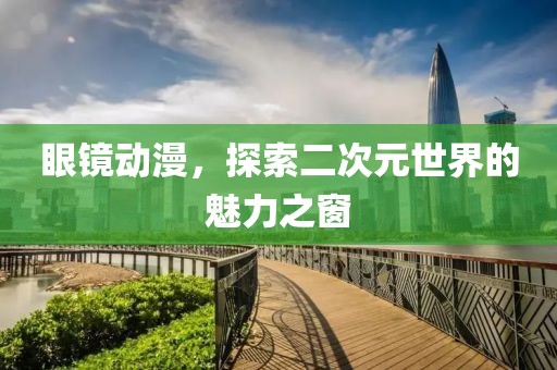 眼鏡動漫，探索二次元世界的魅力之窗