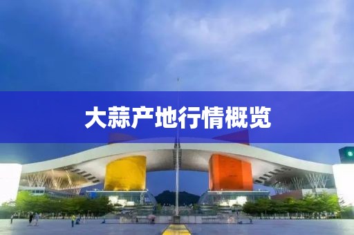 大蒜產(chǎn)地行情概覽