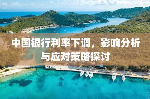 中國銀行利率下調(diào)，影響分析與應(yīng)對策略探討
