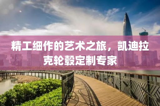 精工細(xì)作的藝術(shù)之旅，凱迪拉克輪轂定制專家