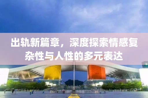 出軌新篇章，深度探索情感復(fù)雜性與人性的多元表達(dá)