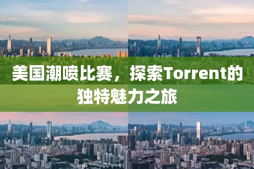 美國潮噴比賽，探索Torrent的獨特魅力之旅