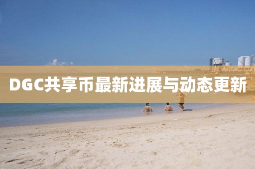 DGC共享幣最新進展與動態(tài)更新