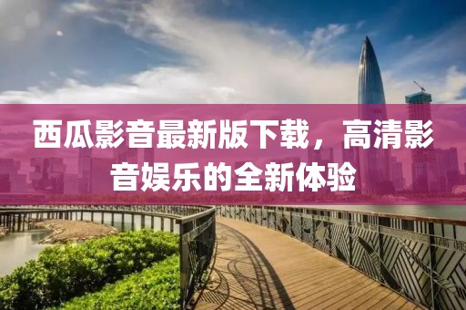 西瓜影音最新版下載，高清影音娛樂的全新體驗