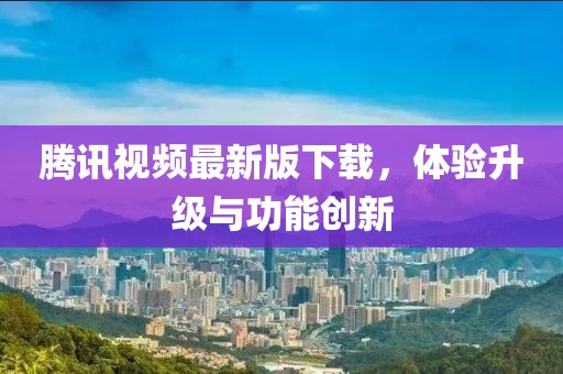 騰訊視頻最新版下載，體驗(yàn)升級(jí)與功能創(chuàng)新