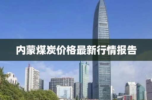 內(nèi)蒙煤炭?jī)r(jià)格最新行情報(bào)告