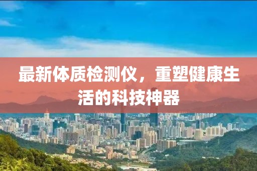 最新體質(zhì)檢測儀，重塑健康生活的科技神器