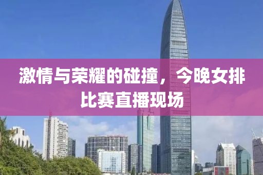 激情與榮耀的碰撞，今晚女排比賽直播現(xiàn)場