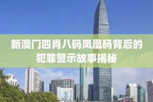 新澳門四肖八碼鳳凰碼背后的犯罪警示故事揭秘