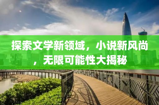 探索文學(xué)新領(lǐng)域，小說新風(fēng)尚，無限可能性大揭秘