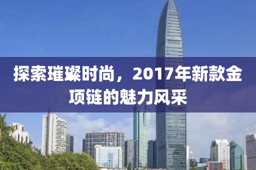 探索璀璨時尚，2017年新款金項鏈的魅力風采