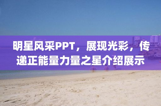 明星風(fēng)采PPT，展現(xiàn)光彩，傳遞正能量力量之星介紹展示