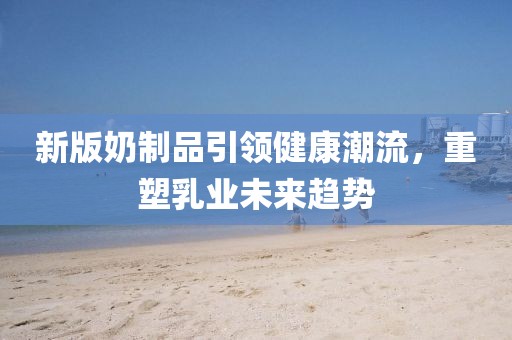 新版奶制品引領(lǐng)健康潮流，重塑乳業(yè)未來(lái)趨勢(shì)