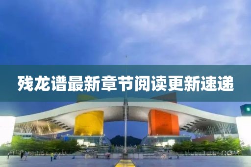 殘龍譜最新章節(jié)閱讀更新速遞