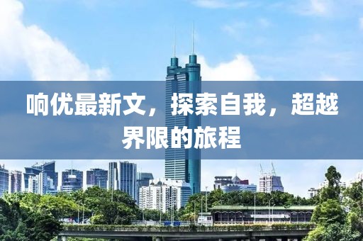 響優(yōu)最新文，探索自我，超越界限的旅程