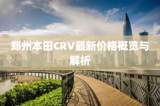鄭州本田CRV最新價(jià)格概覽與解析