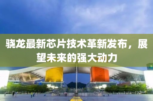 驍龍最新芯片技術(shù)革新發(fā)布，展望未來的強大動力