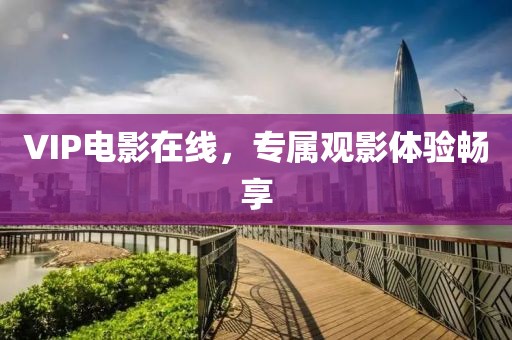 VIP電影在線，專屬觀影體驗(yàn)暢享