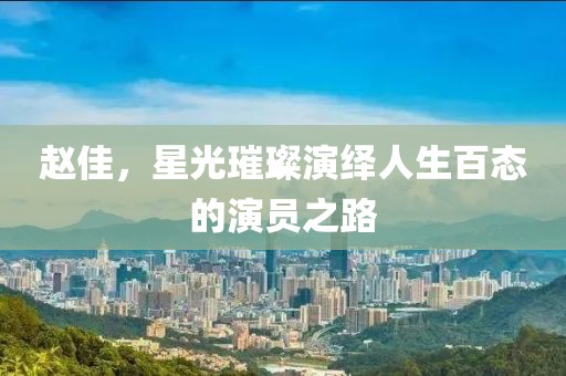 趙佳，星光璀璨演繹人生百態(tài)的演員之路
