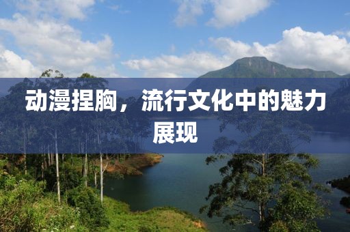 動(dòng)漫捏胸，流行文化中的魅力展現(xiàn)