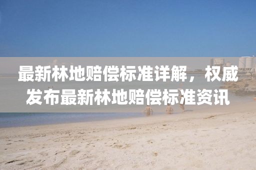 最新林地賠償標(biāo)準(zhǔn)詳解，權(quán)威發(fā)布最新林地賠償標(biāo)準(zhǔn)資訊