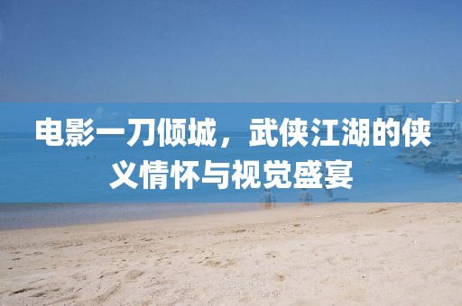 電影一刀傾城，武俠江湖的俠義情懷與視覺盛宴